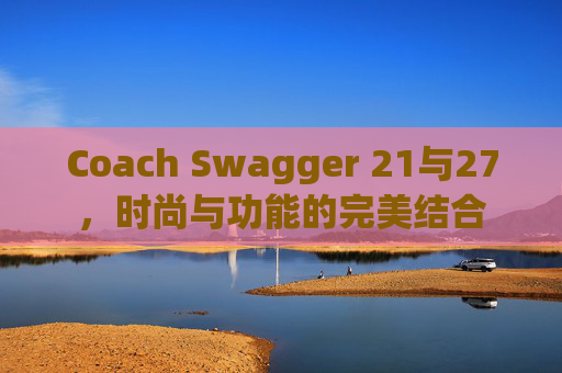Coach Swagger 21与27，时尚与功能的完美结合