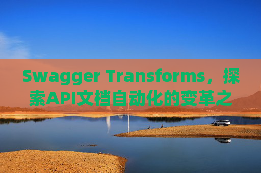 Swagger Transforms，探索API文档自动化的变革之路